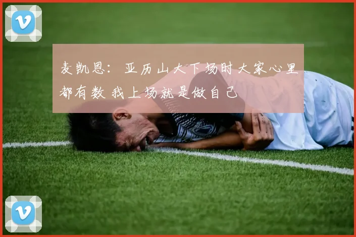 麦凯恩：亚历山大下场时大家心里都有数 我上场就是做自己