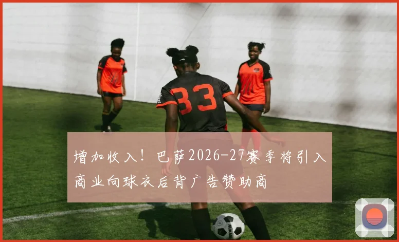 增加收入！巴萨2026-27赛季将引入商业向球衣后背广告赞助商