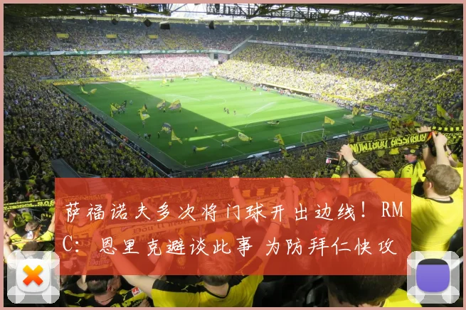 萨福诺夫多次将门球开出边线！RMC：恩里克避谈此事 为防拜仁快攻