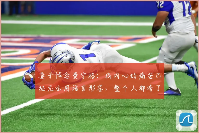 妻子悼念曼宁格：我内心的痛苦已经无法用语言形容，整个人都垮了