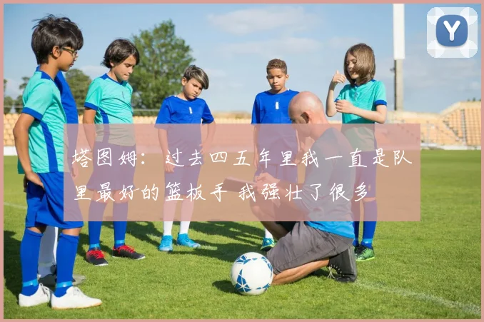 塔图姆：过去四五年里我一直是队里最好的篮板手 我强壮了很多